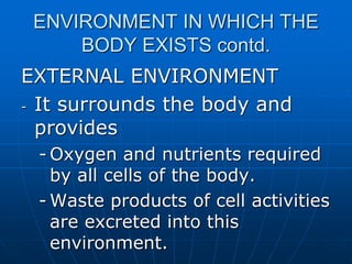ENVIRONMENT IN WHICH THE
BODY EXISTS contd.
EXTERNAL ENVIRONMENT
- It surrounds the body and
provides
- Oxygen and nutrients required
by all cells of the body.
- Waste products of cell activities
are excreted into this
environment.
 