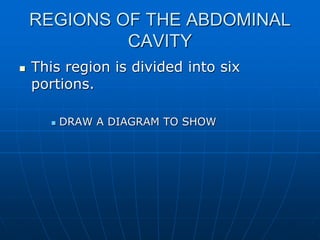 REGIONS OF THE ABDOMINAL
CAVITY
 This region is divided into six
portions.
 DRAW A DIAGRAM TO SHOW
 