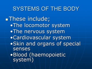 SYSTEMS OF THE BODY
 These include;
•The locomotor system
•The nervous system
•Cardiovascular system
•Skin and organs of special
senses
•Blood (haemopoietic
system)
 
