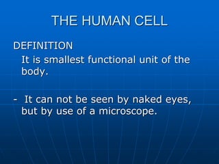 THE HUMAN CELL
DEFINITION
It is smallest functional unit of the
body.
- It can not be seen by naked eyes,
but by use of a microscope.
 