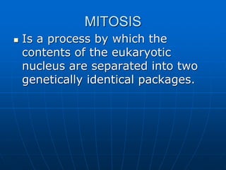 MITOSIS
 Is a process by which the
contents of the eukaryotic
nucleus are separated into two
genetically identical packages.
 