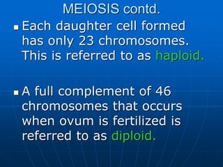 MEIOSIS contd.
 Each daughter cell formed
has only 23 chromosomes.
This is referred to as haploid.
 A full complement of 46
chromosomes that occurs
when ovum is fertilized is
referred to as diploid.
 