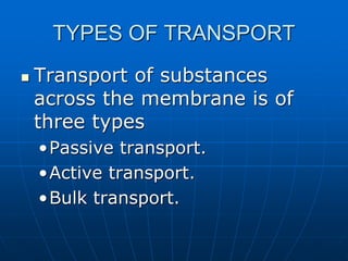 TYPES OF TRANSPORT
 Transport of substances
across the membrane is of
three types
•Passive transport.
•Active transport.
•Bulk transport.
 