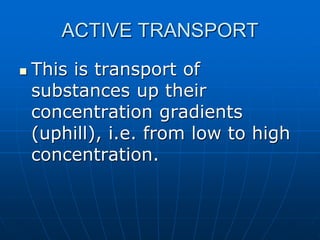 ACTIVE TRANSPORT
 This is transport of
substances up their
concentration gradients
(uphill), i.e. from low to high
concentration.
 