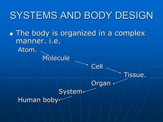SYSTEMS AND BODY DESIGN
 The body is organized in a complex
manner. i.e.
Atom.
Molecule
Cell
Tissue.
Organ
System
Human boby
 