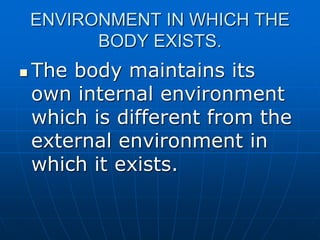 ENVIRONMENT IN WHICH THE
BODY EXISTS.
 The body maintains its
own internal environment
which is different from the
external environment in
which it exists.
 