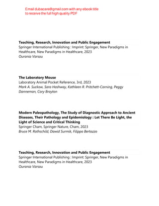 Thomas Bartzanas
Teaching, Research, Innovation and Public Engagement
Springer International Publishing : Imprint: Springer, New Paradigms in
Healthcare, New Paradigms in Healthcare, 2023
Ourania Varsou
The Laboratory Mouse
Laboratory Animal Pocket Reference, 3rd, 2023
Mark A. Suckow, Sara Hashway, Kathleen R. Pritchett-Corning, Peggy
Danneman, Cory Brayton
Modern Paleopathology, The Study of Diagnostic Approach to Ancient
Diseases, Their Pathology and Epidemiology : Let There Be Light, the
Light of Science and Critical Thinking
Springer Cham, Springer Nature, Cham, 2023
Bruce M. Rothschild, Dawid Surmik, Filippo Bertozzo
Teaching, Research, Innovation and Public Engagement
Springer International Publishing : Imprint: Springer, New Paradigms in
Healthcare, New Paradigms in Healthcare, 2023
Ourania Varsou
 