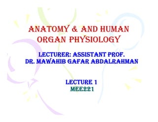 Lecturer: AssistAnt Prof.
Dr. MAwAhib GAfAr AbDALrAhMAn
AnAtomy & And HumAn
AnAtomy & And HumAn
orgAn
orgAn PHysiology
PHysiology
Dr. MAwAhib GAfAr AbDALrAhMAn
Lecture 1
Mee
Mee221
221
 