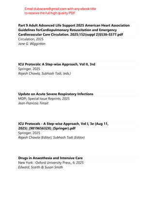 Part 9 Adult Advanced Life Support 2025 American Heart Association
Guidelines forCardiopulmonary Resuscitation and Emergency
Cardiovascular Care Circulation. 2025;152(suppl 2)S538–S577.pdf
Circulation, 2025
Jane G. Wigginton
ICU Protocols: A Step-wise Approach, Vol II, 3rd
Springer, 2025
Rajesh Chawla, Subhash Todi, (eds.)
Update on Acute Severe Respiratory Infections
MDPi, Special Issue Reprints, 2025
Jean-Francois Timsit
ICU Protocols - A Step-wise Approach, Vol I, 3e (Aug 11,
2025)_(981965632X)_(Springer).pdf
Springer, 2025
Rajesh Chawla (Editor), Subhash Todi (Editor)
Drugs in Anaesthesia and Intensive Care
New York : Oxford University Press,, 6, 2025
Edward, Scarth & Susan Smith
 