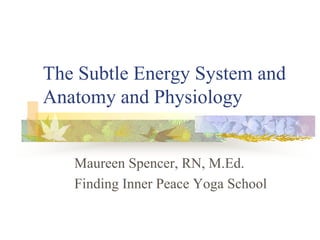 The Subtle Energy System and
Anatomy and Physiology


   Maureen Spencer, RN, M.Ed.
   Finding Inner Peace Yoga School
 