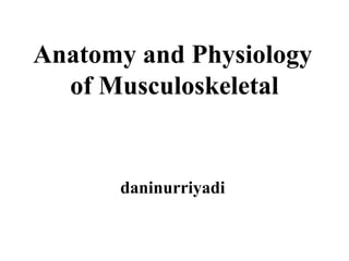 Anatomy and Physiology
of Musculoskeletal
daninurriyadi
 