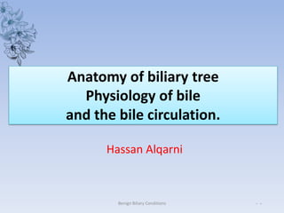 Anatomy of biliary tree
  Physiology of bile
and the bile circulation.

      Hassan Alqarni



        Benign Biliary Conditions   - -
 