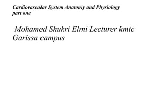 Cardiovascular System Anatomy and Physiology
part one
Mohamed Shukri Elmi Lecturer kmtc
Garissa campus
 
