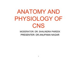 ANATOMY AND
PHYSIOLOGY OF
CNS
MODERATOR: DR. SHALINDRA PAREEK
PRESENTER: DR.ANUPAMA NAGAR
1
 