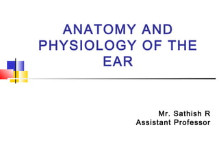 ANATOMY AND
PHYSIOLOGY OF THE
EAR
Mr. Sathish R
Assistant Professor
 