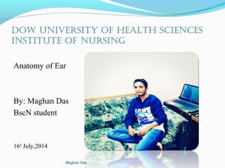 Dow University of HealtH sciences
institUte of nUrsing
Anatomy of Ear
By: Maghan Das
BscN student
16th
July,2014
Maghan Das
 