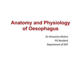 Anatomy and Physiology
of Oesophagus
Dr Himanshu Mishra
PG Resident
Department of ENT
 