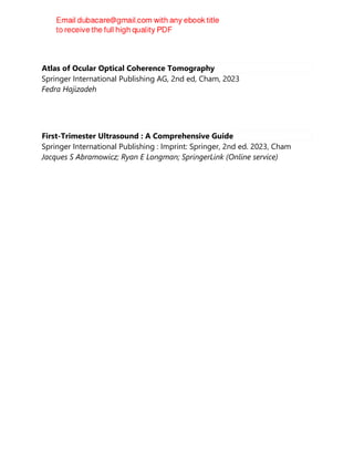 Atlas of Ocular Optical Coherence Tomography
Springer International Publishing AG, 2nd ed, Cham, 2023
Fedra Hajizadeh
First-Trimester Ultrasound : A Comprehensive Guide
Springer International Publishing : Imprint: Springer, 2nd ed. 2023, Cham
Jacques S Abramowicz; Ryan E Longman; SpringerLink (Online service)
 