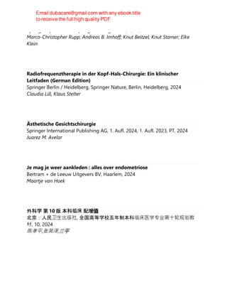 Springer Spektrum. in Springer-Verlag GmbH, 3, PS, 2024
Marco-Christopher Rupp; Andreas B. Imhoff; Knut Beitzel; Knut Stamer; Elke
Klein
Radiofrequenztherapie in der Kopf-Hals-Chirurgie: Ein klinischer
Leitfaden (German Edition)
Springer Berlin / Heidelberg, Springer Nature, Berlin, Heidelberg, 2024
Claudia Lill, Klaus Stelter
Ästhetische Gesichtschirurgie
Springer International Publishing AG, 1. Aufl. 2024, 1. Aufl. 2023, PT, 2024
Juarez M. Avelar
Je mag je weer aankleden : alles over endometriose
Bertram + de Leeuw Uitgevers BV, Haarlem, 2024
Maartje van Hoek
外科学 第 10 版 本科临床 配增值
北京：人民卫⽣出版社, 全国高等学校五年制本科临床医学专业第⼗轮规划教
材, 10, 2024
陈孝平,张英泽,兰平
 