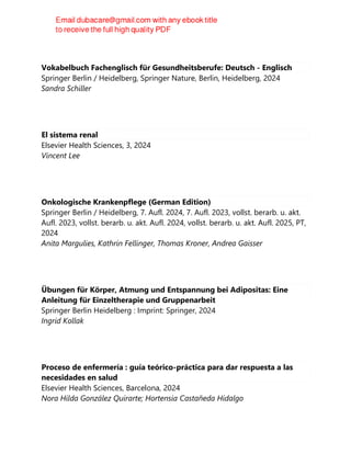 Vokabelbuch Fachenglisch für Gesundheitsberufe: Deutsch - Englisch
Springer Berlin / Heidelberg, Springer Nature, Berlin, Heidelberg, 2024
Sandra Schiller
El sistema renal
Elsevier Health Sciences, 3, 2024
Vincent Lee
Onkologische Krankenpflege (German Edition)
Springer Berlin / Heidelberg, 7. Aufl. 2024, 7. Aufl. 2023, vollst. berarb. u. akt.
Aufl. 2023, vollst. berarb. u. akt. Aufl. 2024, vollst. berarb. u. akt. Aufl. 2025, PT,
2024
Anita Margulies, Kathrin Fellinger, Thomas Kroner, Andrea Gaisser
Übungen für Körper, Atmung und Entspannung bei Adipositas: Eine
Anleitung für Einzeltherapie und Gruppenarbeit
Springer Berlin Heidelberg : Imprint: Springer, 2024
Ingrid Kollak
Proceso de enfermería : guía teórico-práctica para dar respuesta a las
necesidades en salud
Elsevier Health Sciences, Barcelona, 2024
Nora Hilda González Quirarte; Hortensia Castañeda Hidalgo
 