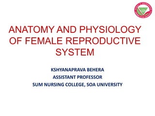 ANATOMY AND PHYSIOLOGY
OF FEMALE REPRODUCTIVE
SYSTEM
KSHYANAPRAVA BEHERA
ASSISTANT PROFESSOR
SUM NURSING COLLEGE, SOA UNIVERSITY
 