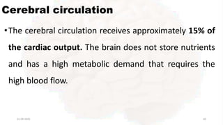 Cerebral circulation
01-09-2020 60
•The cerebral circulation receives approximately 15% of
the cardiac output. The brain does not store nutrients
and has a high metabolic demand that requires the
high blood flow.
 