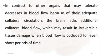 •In contrast to other organs that may tolerate
decreases in blood flow because of their adequate
collateral circulation, the brain lacks additional
collateral blood flow, which may result in irreversible
tissue damage when blood flow is occluded for even
short periods of time.
01-09-2020 61
 