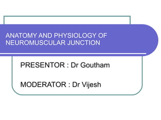 ANATOMY AND PHYSIOLOGY OF NEUROMUSCULAR JUNCTION PRESENTOR : Dr Goutham MODERATOR : Dr Vijesh 