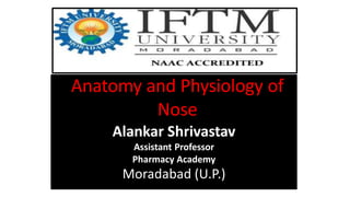 Anatomy and Physiology of
Nose
Alankar Shrivastav
Assistant Professor
Pharmacy Academy
Moradabad (U.P.)
 