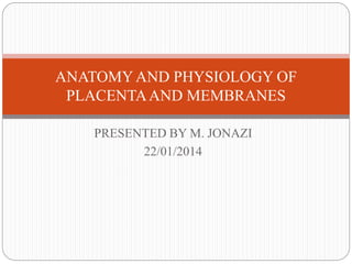 PRESENTED BY M. JONAZI
22/01/2014
ANATOMY AND PHYSIOLOGY OF
PLACENTAAND MEMBRANES
 
