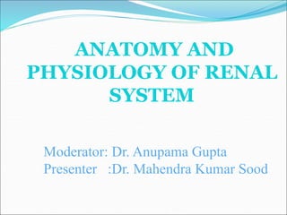 ANATOMY AND
PHYSIOLOGY OF RENAL
SYSTEM
Moderator: Dr. Anupama Gupta
Presenter :Dr. Mahendra Kumar Sood
 