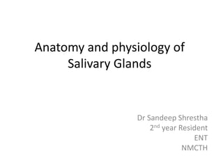 Anatomy and physiology of
Salivary Glands
Dr Sandeep Shrestha
2nd year Resident
ENT
NMCTH
 