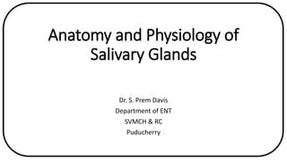 Anatomy and Physiology of
Salivary Glands
Dr. S. Prem Davis
Department of ENT
SVMCH & RC
Puducherry
 