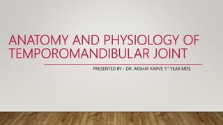 ANATOMY AND PHYSIOLOGY OF
TEMPOROMANDIBULAR JOINT
PRESENTED BY - DR. AKSHAY KARVE 1ST YEAR MDS
 