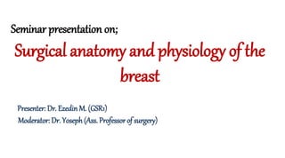 Seminar presentation on;
Surgical anatomy and physiology of the
breast
Presenter: Dr. Ezedin M. (GSR1)
Moderator: Dr. Yoseph (Ass. Professor of surgery)
 