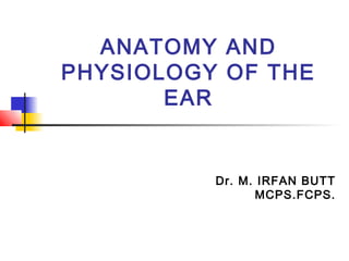 ANATOMY AND
PHYSIOLOGY OF THE
       EAR


          Dr. M. IRFAN BUTT
                 MCPS.FCPS.
 