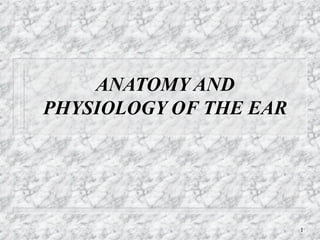 1
ANATOMY AND
PHYSIOLOGY OF THE EAR
 