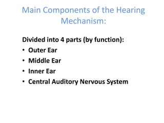Main Components of the Hearing
Mechanism:
Divided into 4 parts (by function):
• Outer Ear
• Middle Ear
• Inner Ear
• Central Auditory Nervous System
 