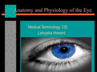 Anatomy and Physiology of the Eye Medical Terminology 120 Latoyska Howard  