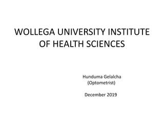 WOLLEGA UNIVERSITY INSTITUTE
OF HEALTH SCIENCES
Hunduma Gelalcha
(Optometrist)
December 2019
 