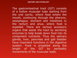 ANATOMY AND PHYSIOLOGY
The gastrointestinal tract (GIT) consists
of a hollow muscular tube starting from
the oral cavity, ...