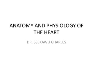 ANATOMY AND PHYSIOLOGY OF
THE HEART
DR. SSEKAWU CHARLES
 