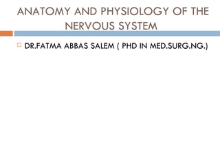 ANATOMY AND PHYSIOLOGY OF THE
      NERVOUS SYSTEM
   DR.FATMA ABBAS SALEM ( PHD IN MED.SURG.NG.)
 
