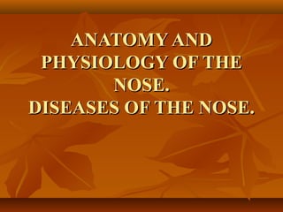 ANATOMY ANDANATOMY AND
PHYSIOLOGY OF THEPHYSIOLOGY OF THE
NOSENOSE..
DISEASES OF THE NOSE.DISEASES OF THE NOSE.
 