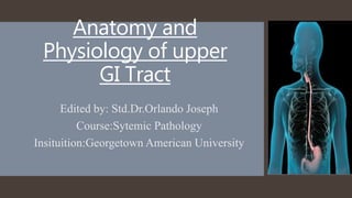 Anatomy and
Physiology of upper
GI Tract
Edited by: Std.Dr.Orlando Joseph
Course:Sytemic Pathology
Insituition:Georgetown American University
 