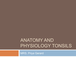 ANATOMY AND
PHYSIOLOGY TONSILS
MRS. Priya Gerard
 