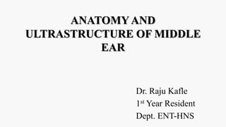 Dr. Raju Kafle
1st Year Resident
Dept. ENT-HNS
ANATOMY AND
ULTRASTRUCTURE OF MIDDLE
EAR
 