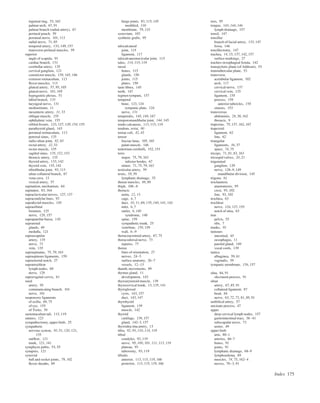 Index 175
inguinal ring, 53, 162
palmar arch, 67, 91
palmar branch (radial artery), 67
perineal pouch, 59
peroneal nerve, 101, 113
radial nerve, 71, 85
temporal artery, 133, 149, 157
transverse perineal muscles, 59
superior
angle of scapula, 91
cardiac branch, 131
cerebellar artery, 135
cervical ganglion, 121
constrictor muscle, 139, 145, 146
extensor retinaculum, 113
ﬂexor muscles, 113
gluteal artery, 57, 95, 105
gluteal nerve, 101, 105
hypogastric plexus, 51
labial branch, 133
laryngeal nerve, 131
mediastinum, 11
mesenteric artery, 31, 33
oblique muscle, 155
ophthalmic vein, 155
orbital ﬁssure, 123, 127, 129, 154, 155
parathyroid gland, 143
peroneal retinaculum, 113
petrosal sinus, 135
radio-ulnar joint, 82, 83
rectal artery, 32, 33
rectus muscle, 155
sagittal sinus, 135, 152, 153
thoracic artery, 135
thyroid artery, 133, 142
thyroid vein, 135, 142
tibioﬁbular joint, 93, 113
ulnar collateral branch, 67
vena cava, 13
vesical artery, 57
supination, mechanism, 64
supinator, 83, 164
supraclavicular nerves, 127, 137
supracondylar lines, 93
suprahyoid muscles, 145
supraorbital
foramen, 125
nerve, 129, 157
suprapatellar bursa, 110
suprarenal
glands, 49
medulla, 121
suprascapular
artery, 135
nerve, 73
vein, 135
supraspinatus, 75, 79, 163
supraspinous ligaments, 159
suprasternal notch, 27
supratrochlear
lymph nodes, 69
nerve, 129
supravaginal cervix, 61
sural
artery, 95
communicating branch, 101
nerve, 101
suspensory ligaments
of axilla, 69, 75
of eye, 155
of Treitz, 39
sustentaculum tali, 115, 119
sutures, 123
sympathectomy, upper limb, 25
sympathetic
nervous system, 50, 51, 120, 121,
155
outﬂow, 121
trunk, 121, 141
symphysis pubis, 53, 55
synapses, 121
synovial
ball and socket joints, 79, 102
ﬂexor sheaths, 89
hinge joints, 83, 115, 145
modiﬁed, 110
membrane, 79, 110
synovium, 103
synthetic grafts, 95
talocalcaneal
joint, 115
ligament, 117
talocalcaneonavicular joint, 115
talus, 114, 115, 119
tarsal
bones, 115
glands, 150
joints, 115
plates, 150
taste ﬁbres, 145
teeth, 147
tegmen tympani, 157
temporal
bone, 123, 124
tympanic plate, 124
nerve, 131
temporalis, 145, 148, 167
temporomandibular joint, 144, 145
tendo calcaneus, 113, 115, 119
tendons, wrist, 90
teniae coli, 42, 43
tensor
fasciae latae, 105, 165
palati muscle, 146
tentorium cerebelli, 152, 153
teres
major, 75, 79, 163
inferior border, 67
minor, 71, 75, 79, 163
testicular artery, 59
testis, 58, 59
lymphatic drainage, 35
thenar muscles, 88, 89
thigh, 106–8
thoracic
aorta, 12, 13
cage, 6, 7
duct, 10, 11, 69, 135, 140, 141, 142
inlet, 6, 7
outlet, 6, 140
syndrome, 140
spine, 159
sympathetic trunk, 25
vertebrae, 158, 159
wall, 6–9
thoracoacromial artery, 67, 75
thoracodorsal nerve, 73
injuries, 77
thorax
lines of orientation, 27
nerves, 24–5
surface anatomy, 26–7
vessels, 12–13
thumb, movements, 89
thymus gland, 11
development, 143
thyroarytenoid muscle, 139
thyrocervical trunk, 13, 135, 141
thyroglossal
cysts, 143, 157
duct, 143, 147
thyrohyoid
ligament, 139
muscle, 142
thyroid
cartilage, 139, 157
gland, 142–3, 157
thyroidea ima artery, 13
tibia, 92, 93, 110, 114, 119
tibial
condyles, 93, 119
nerve, 95, 100, 101, 111, 113, 119
plateau, 93
tuberosity, 93, 119
tibialis
anterior, 113, 115, 119, 166
posterior, 113, 115, 119, 166
toes, 95
tongue, 143, 144, 146
lymph drainage, 157
tonsil, 147
tonsillar
branch of facial artery, 133, 147
fossa, 146
tonsillectomy, 147
trachea, 14, 15, 137, 142, 157
surface markings, 27
tracheo-oesophageal ﬁstula, 142
transpyloric plane (of Addison), 53
transtubercular plane, 53
transverse
acetabular ligament, 102
arch, 117
cervical nerve, 137
cervical vein, 135
ligament, 158
process, 159
anterior tubercles, 158
sinuses, 153
transversus
abdominis, 28, 30, 162
thoracis, 9
trapezius, 75, 137, 162, 167
trapezoid
ligament, 62
line, 62
triangular
ligaments, 36, 37
space, 74, 75
triceps, 71, 81, 83, 163
tricuspid valves, 20, 21
trigeminal
ganglion, 129
nerve, 128–9, 149
mandibular division, 145
trigone, 61
trochanteric
anastomosis, 95
crest, 93, 102
line, 93, 102
trochlea, 63
trochlear
nerve, 126, 127, 155
notch of ulna, 63
true
pelvis, 55
ribs, 7
trunks, 35
tumours
intestinal, 45
oesophagus, 11
parotid gland, 149
vocal cords, 139
tunica
albuginea, 59, 61
vaginalis, 59
tympanic membrane, 156, 157
ulna, 64, 91
olecranon process, 91
ulnar
artery, 67, 85, 91
collateral ligament, 87
head, 64
nerve, 63, 72, 73, 81, 88, 91
umbilical artery, 57
uncinate process, 47
upper
deep cervical lymph nodes, 157
gastrointestinal tract, 38–41
subscapular nerve, 73
ureter, 49
upper limb
arm, 80–1
arteries, 66–7
bones, 91
joints, 91
lymphatic drainage, 68–9
lymphoedema, 69
muscles, 74, 75, 162–4
nerves, 70–3, 91
 