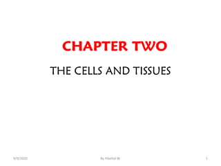 CHAPTER TWO
THE CELLS AND TISSUES
9/9/2020 By Yibeltal W. 1
 