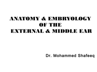ANATOMY & EMBRYOLOGY
OF THE
EXTERNAL & MIDDLE EAR

Dr. Mohammed Shafeeq

 